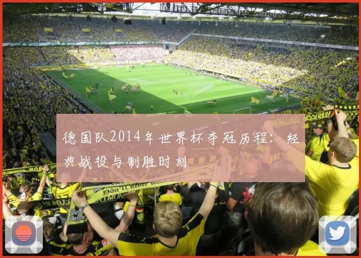 德国队2014年世界杯夺冠历程：经典战役与制胜时刻