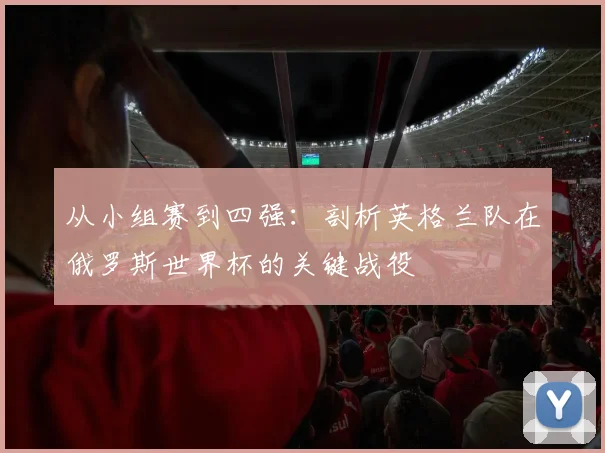 从小组赛到四强：剖析英格兰队在俄罗斯世界杯的关键战役