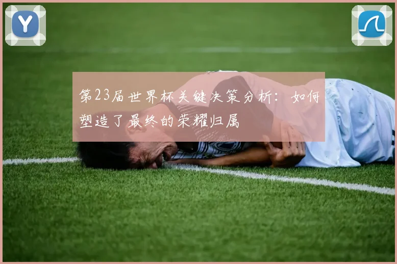 第23届世界杯关键决策分析：如何塑造了最终的荣耀归属
