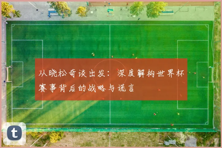 从晓松奇谈出发：深度解构世界杯赛事背后的战略与谎言