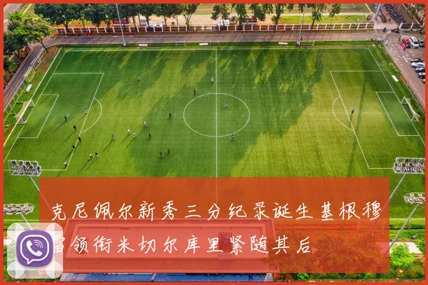 克尼佩尔新秀三分纪录诞生基根穆雷领衔米切尔库里紧随其后